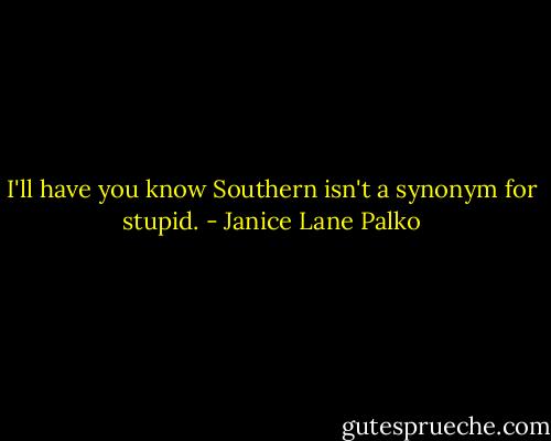 I'll have you know Southern isn't a synonym for stupid. - Janice Lane Palko