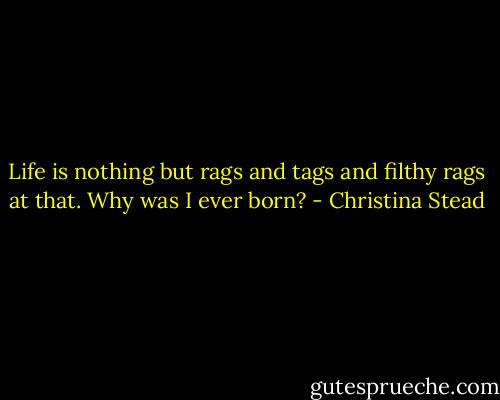 Life is nothing but rags and tags and filthy rags at that. Why was I ever born? - Christina Stead