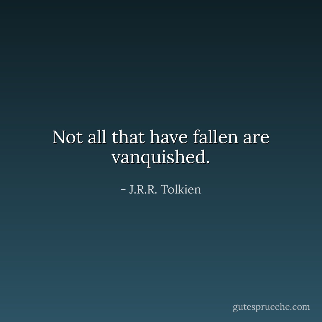 Not all that have fallen are vanquished. - J.R.R. Tolkien