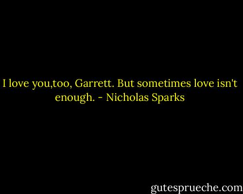 I love you,too, Garrett. But sometimes love isn't enough. - Nicholas Sparks