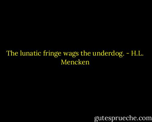 The lunatic fringe wags the underdog. - H.L. Mencken