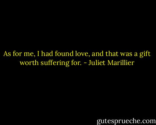 As for me, I had found love, and that was a gift worth suffering for. - Juliet Marillier