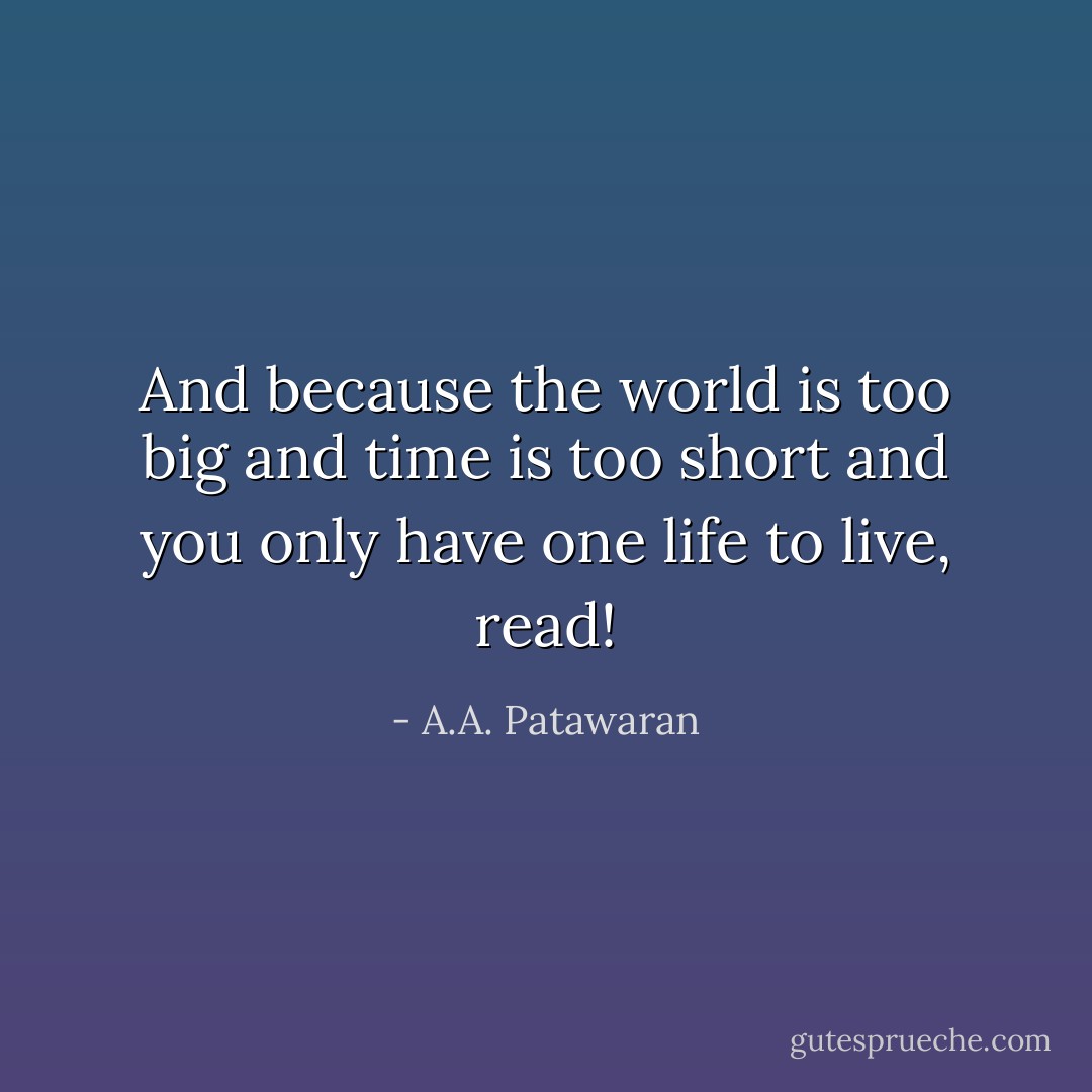 And because the world is too big and time is too short and you only have one life to live, read! - A.A. Patawaran