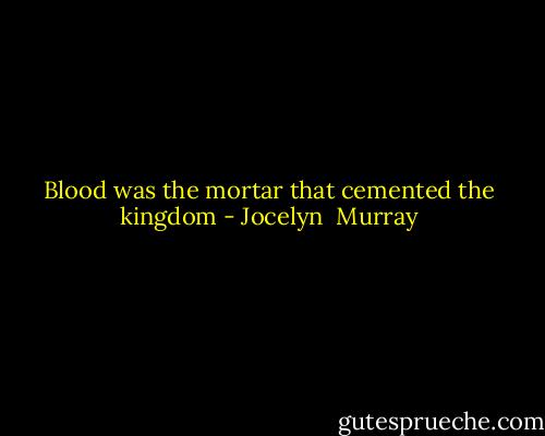 Blood was the mortar that cemented the kingdom - Jocelyn  Murray