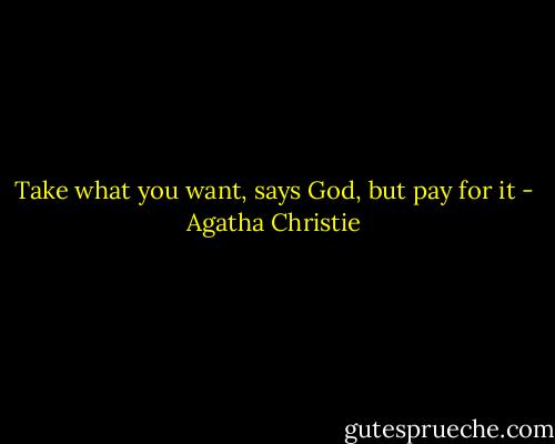 Take what you want, says God, but pay for it - Agatha Christie