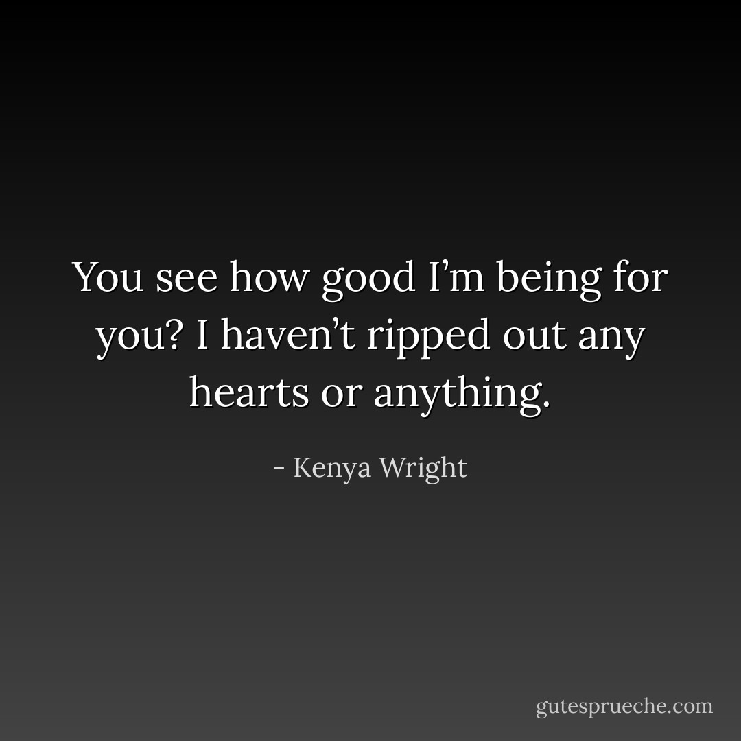 You see how good I’m being for you? I haven’t ripped out any hearts or anything. - Kenya Wright