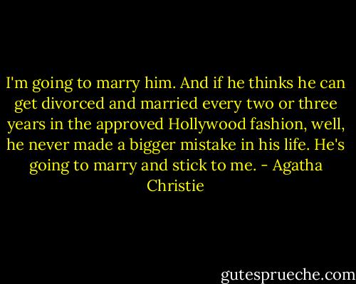 I'm going to marry him. And if he thinks he can get divorced and married every two or three years in the approved Hollywood fashion, well, he never made a bigger mistake in his life. He's going to marry and stick to me. - Agatha Christie