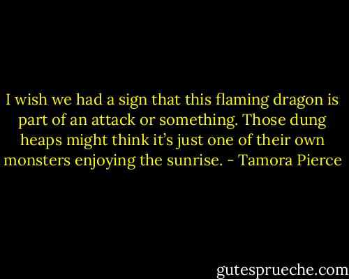 I wish we had a sign that this flaming dragon is part of an attack or something. Those dung heaps might think it’s just one of their own monsters enjoying the sunrise. - Tamora Pierce