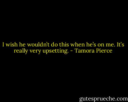 I wish he wouldn’t do this when he’s on me. It’s really very upsetting. - Tamora Pierce