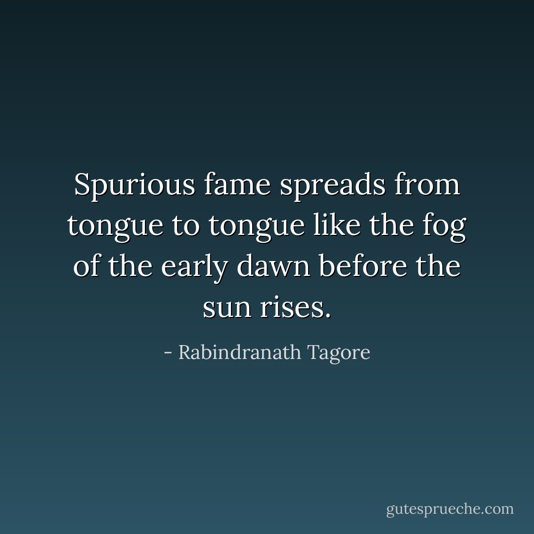 Spurious fame spreads from tongue to tongue like the fog of the early dawn before the sun rises. - Rabindranath Tagore