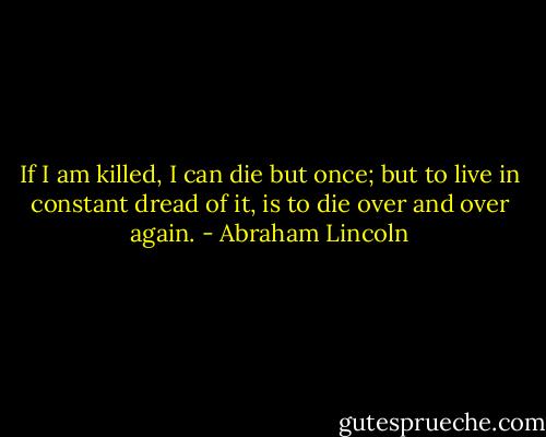 If I am killed, I can die but once; but to live in constant dread of it, is to die over and over again. - Abraham Lincoln