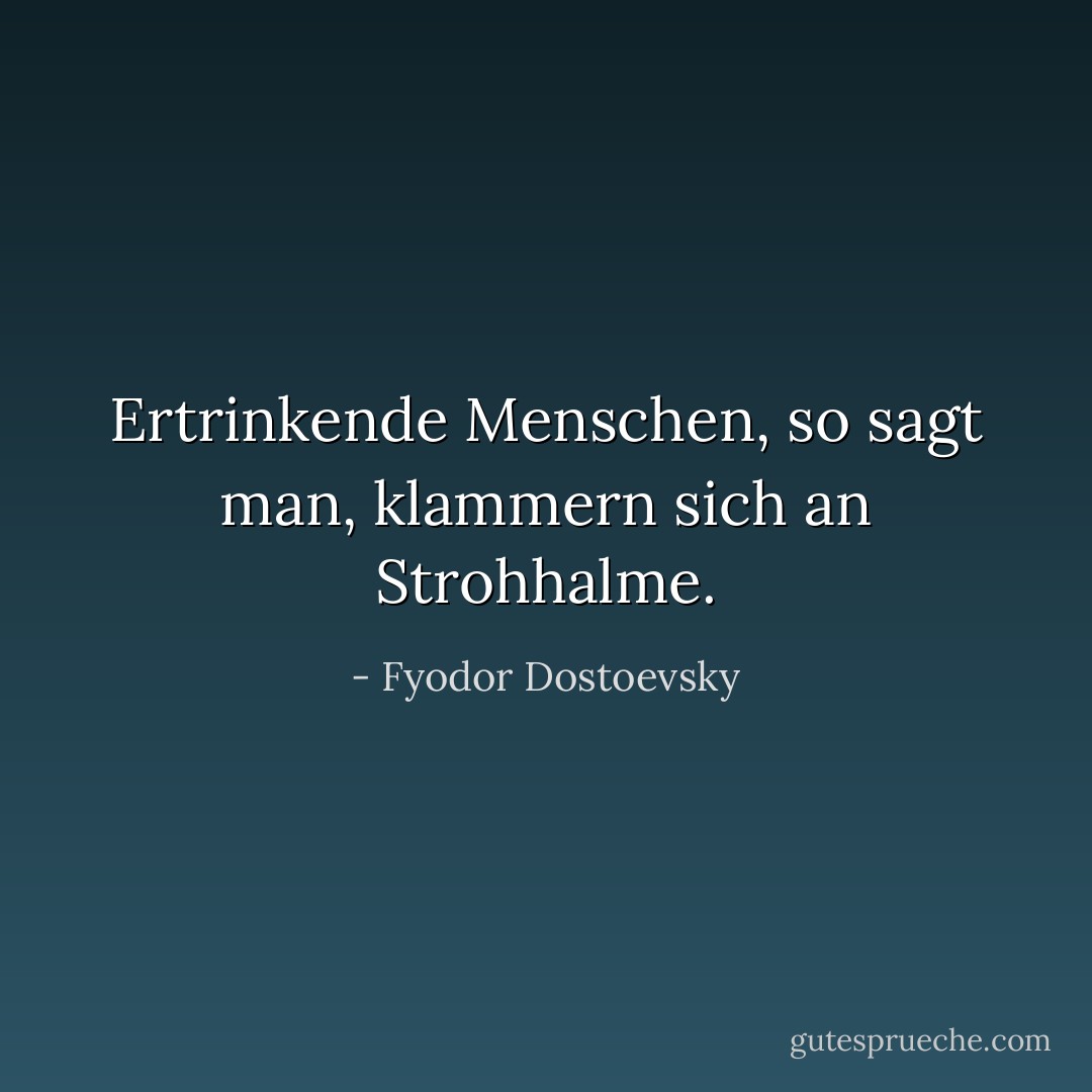 Ertrinkende Menschen, so sagt man, klammern sich an Strohhalme. - Fyodor Dostoevsky<