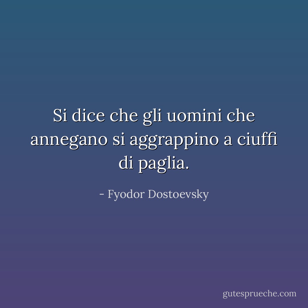 Si dice che gli uomini che annegano si aggrappino a ciuffi di paglia. - Fyodor Dostoevsky