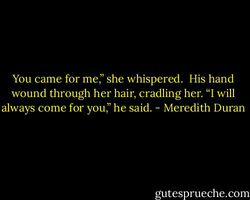 You came for me,” she whispered.<br /><br />His hand wound through her hair, cradling her. “I will always come for you,” he said. - Meredith Duran