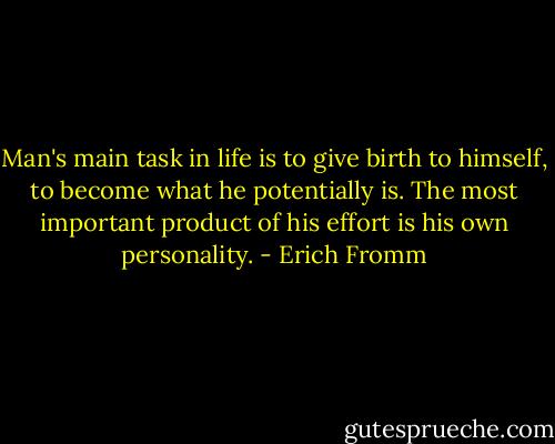 Man's main task in life is to give birth to himself, to become what he potentially is. The most important product of his effort is his own personality. - Erich Fromm