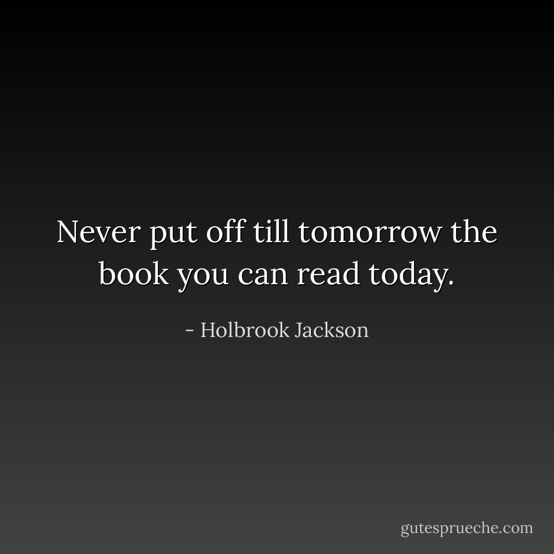 Never put off till tomorrow the book you can read today. - Holbrook Jackson