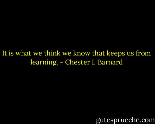 It is what we think we know that keeps us from learning. - Chester I. Barnard