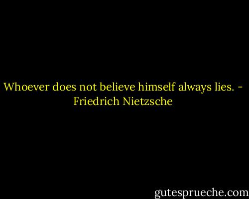 Whoever does not believe himself always lies. - Friedrich Nietzsche