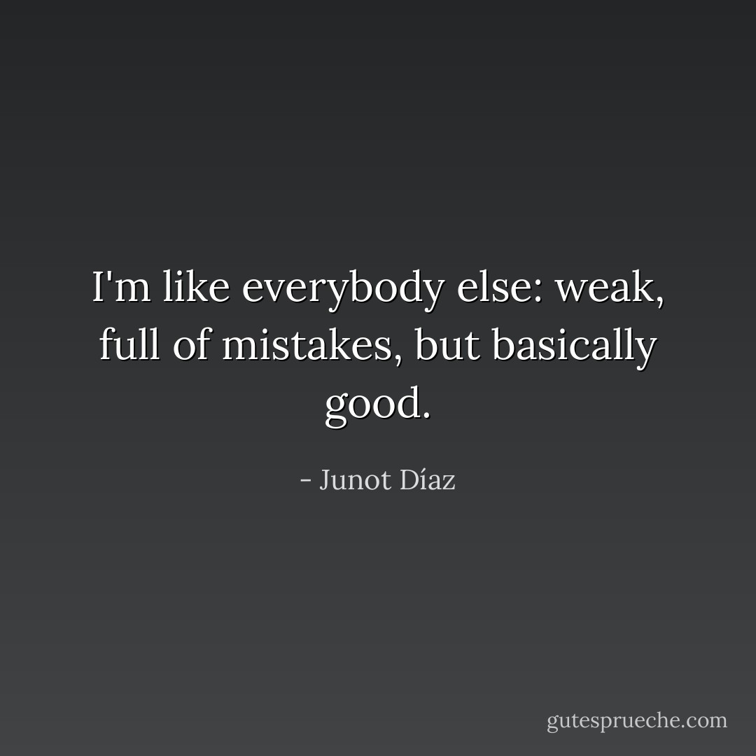 I'm like everybody else: weak, full of mistakes, but basically good. - Junot Díaz