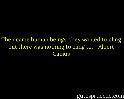 Then came human beings, they wanted to cling but there was nothing to cling to. - Albert Camus