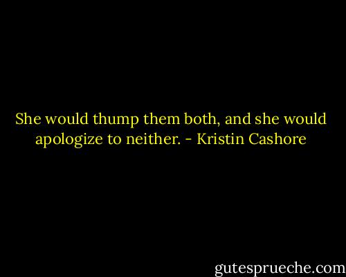 She would thump them both, and she would apologize to neither. - Kristin Cashore