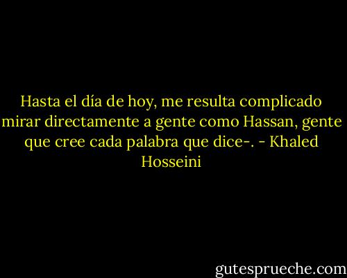 Hasta el día de hoy, me resulta complicado mirar directamente a gente como Hassan, gente que cree cada palabra que dice-. - Khaled Hosseini
