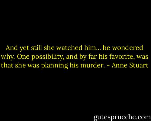 And yet still she watched him... he wondered why. One possibility, and by far his favorite, was that she was planning his murder. - Anne Stuart