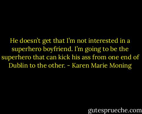 He doesn’t get that I’m not interested in a superhero boyfriend. I’m going to be the superhero that can kick his ass from one end of Dublin to the other. - Karen Marie Moning
