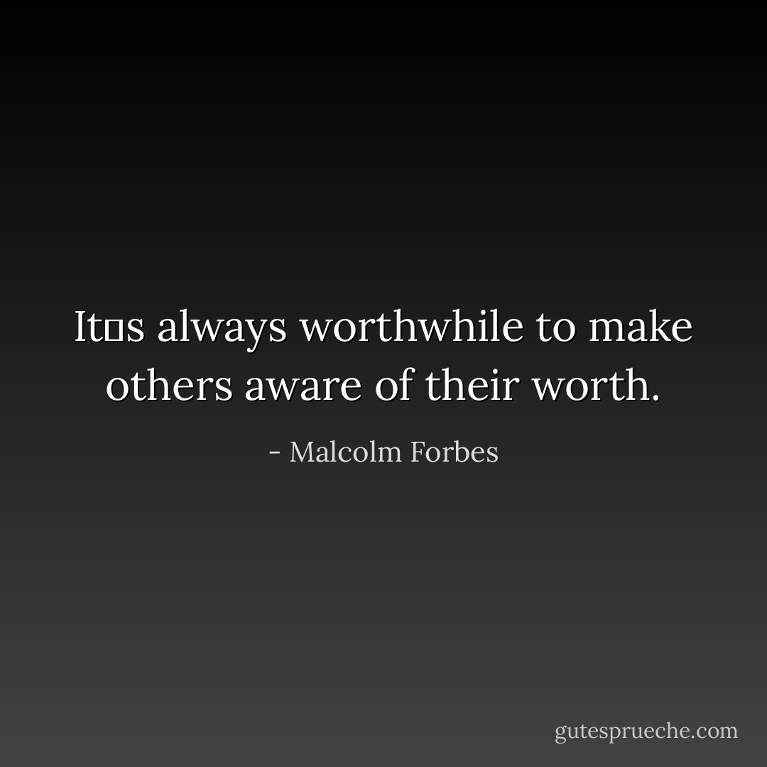 Itʹs always worthwhile to make others aware of their worth. - Malcolm Forbes