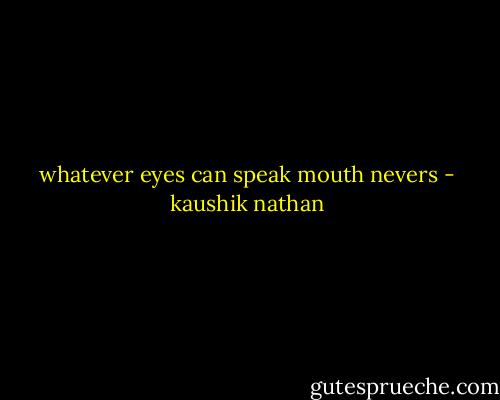 whatever eyes can speak mouth nevers - kaushik nathan