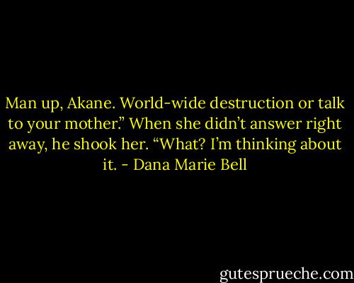Man up, Akane. World-wide destruction or talk to your mother.” When she didn’t answer right away, he shook her.<br />“What? I’m thinking about it. - Dana Marie Bell