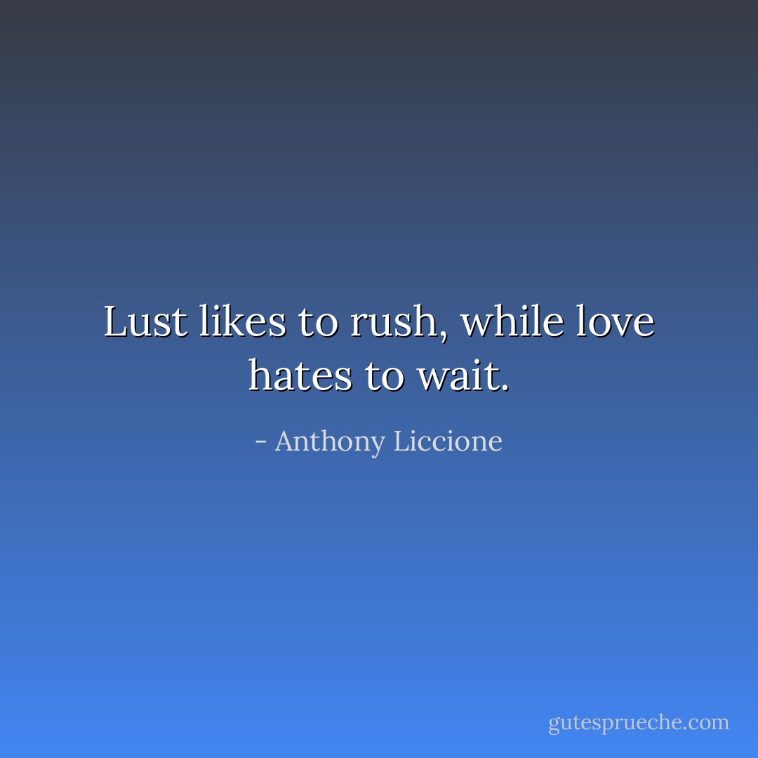 Lust likes to rush, while love hates to wait. - Anthony Liccione