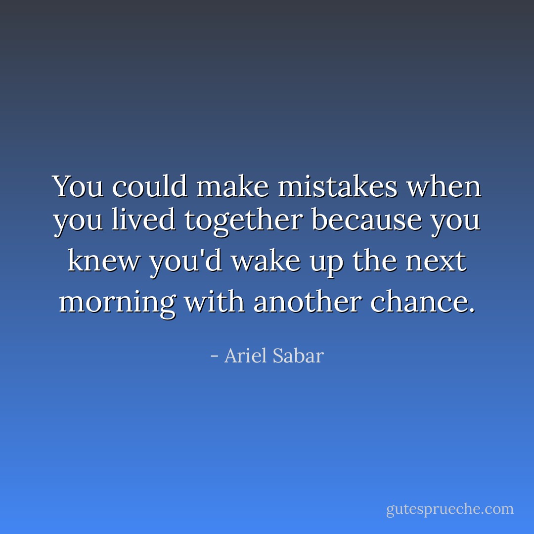 You could make mistakes when you lived together because you knew you'd wake up the next morning with another chance. - Ariel Sabar