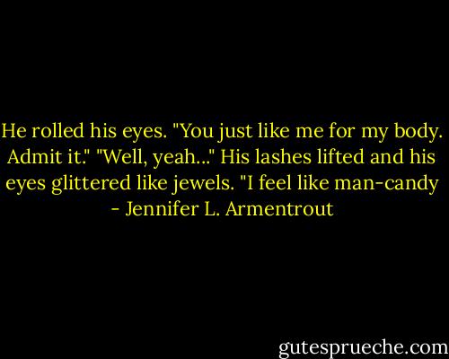 He rolled his eyes. "You just like me for my body. Admit it." "Well, yeah..." His lashes lifted and his eyes glittered like jewels. "I feel like man-candy - Jennifer L. Armentrout