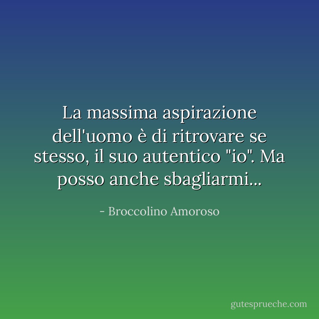 La massima aspirazione dell'uomo è di ritrovare se stesso, il suo autentico "io". Ma posso anche sbagliarmi... - Broccolino Amoroso