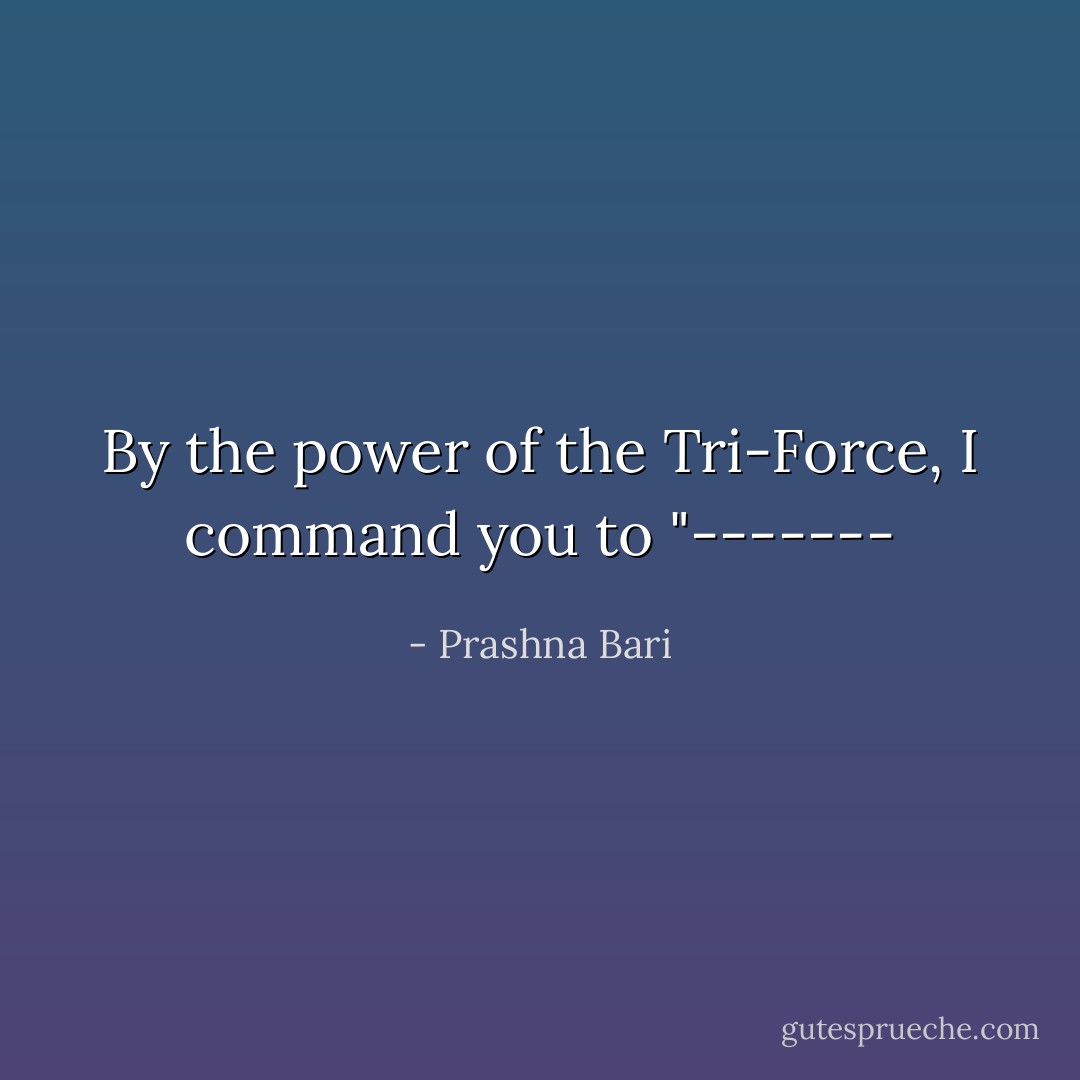 By the power of the Tri-Force, I command you to "------- - Prashna Bari