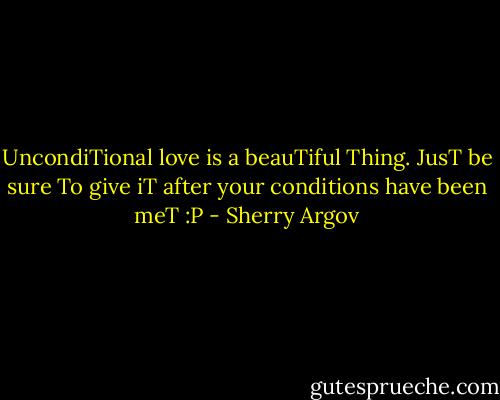 UncondiTional love is a beauTiful Thing. JusT be sure To<br />give iT after your conditions have been meT :P - Sherry Argov