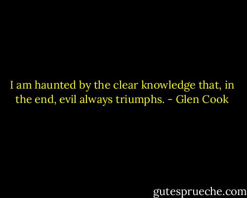 I am haunted by the clear knowledge that, in the end, evil always triumphs. - Glen Cook