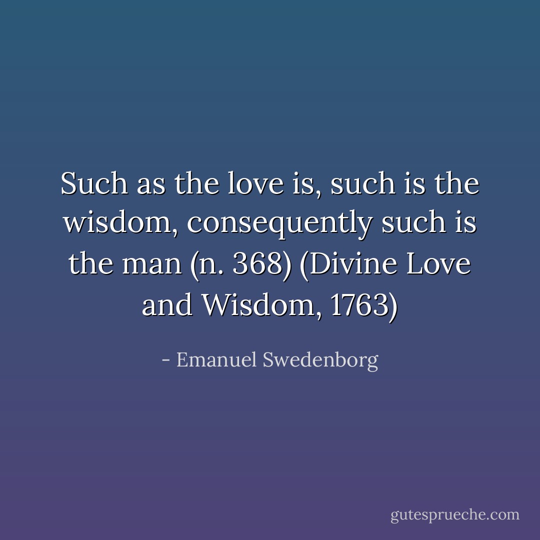 Such as the love is, such is the wisdom, consequently such is the man (n. 368)<br />(Divine Love and Wisdom, 1763) - Emanuel Swedenborg