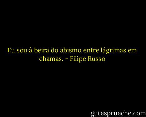 Eu sou à beira do abismo entre lágrimas em chamas. - Filipe Russo