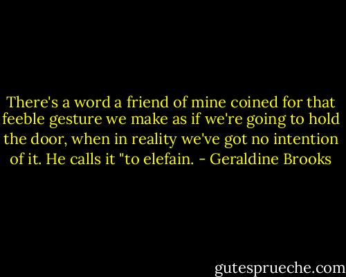 There's a word a friend of mine coined for that feeble gesture we make as if we're going to hold the door, when in reality we've got no intention of it. He calls it "to elefain. - Geraldine Brooks