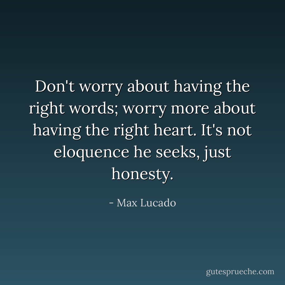 Don't worry about having the right words; worry more about having the right heart. It's not eloquence he seeks, just honesty. - Max Lucado