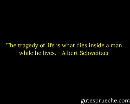 The tragedy of life is what dies inside a man while he lives. - Albert Schweitzer