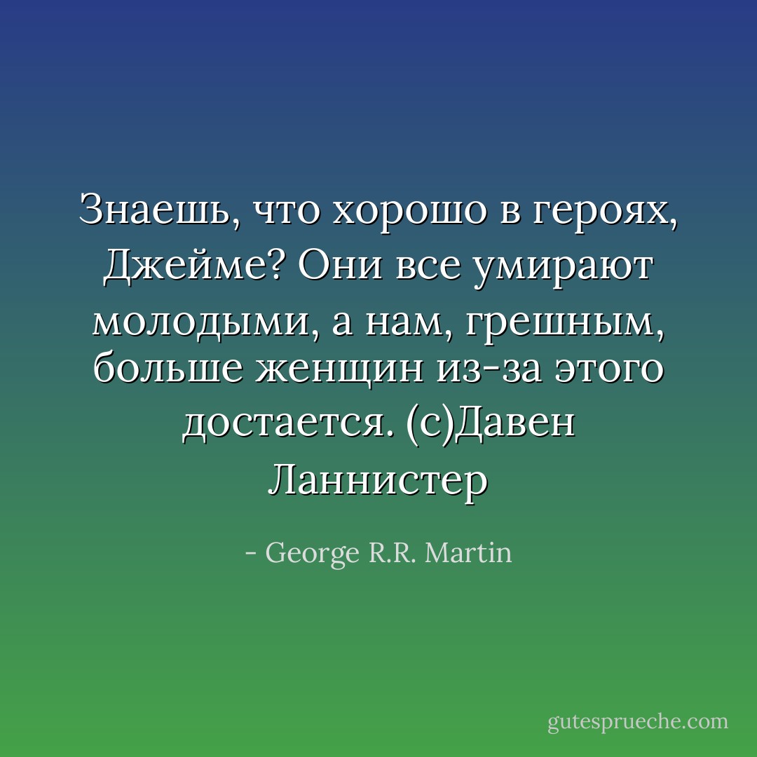 Знаешь, что хорошо в героях, Джейме? Они все умирают молодыми, а нам, грешным, больше женщин из-за этого достается. (c)Давен Ланнистер - George R.R. Martin