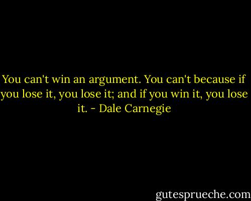 You can't win an argument. You can't because if you lose it, you lose it; and if you win it, you lose it. - Dale Carnegie