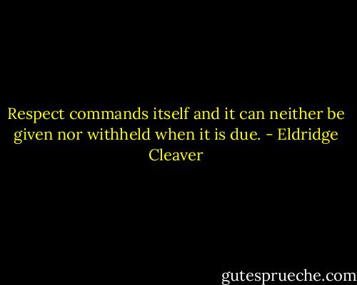 Respect commands itself and it can neither be given nor withheld when it is due. - Eldridge Cleaver
