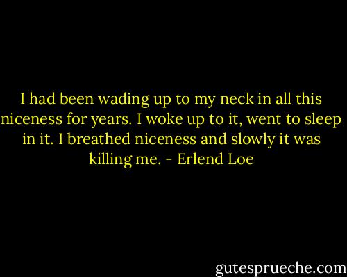 I had been wading up to my neck in all this niceness for years. I woke up to it, went to sleep in it. I breathed niceness and slowly it was killing me. - Erlend Loe