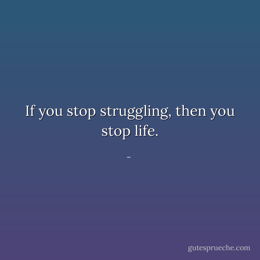 If you stop struggling, then you stop life. - 
