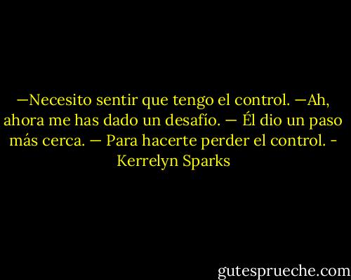 —Necesito sentir que tengo el control.<br />—Ah, ahora me has dado un desafío. — Él dio un paso más cerca. — Para hacerte perder el control. - Kerrelyn Sparks