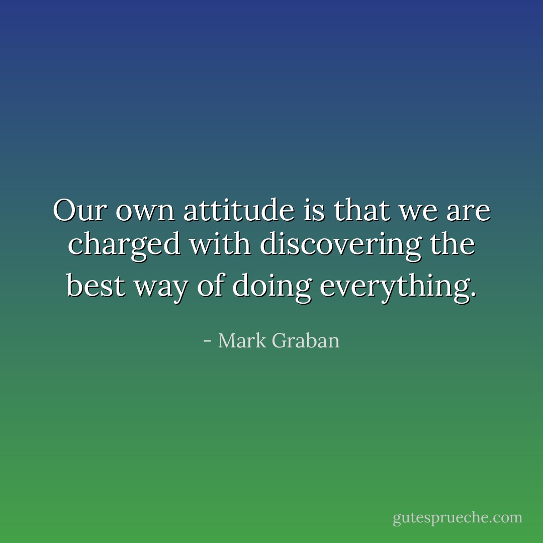 Our own attitude is that we are charged with discovering the best way of doing everything. - Mark Graban